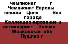 11.1) чемпионат : 1984 г - Чемпионат Европы - юноши › Цена ­ 99 - Все города Коллекционирование и антиквариат » Значки   . Московская обл.,Пущино г.